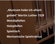 	Musicam habe ich allzeit geliebt Martin Luther 1529 	Metallpfeifen  	Holzpfeifen 	Spieltisch 	Mechanische Spieltraktur